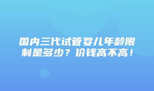 国内三代试管婴儿年龄限制是多少？价钱高不高！