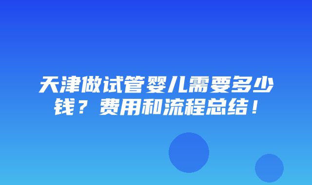 天津做试管婴儿需要多少钱？费用和流程总结！