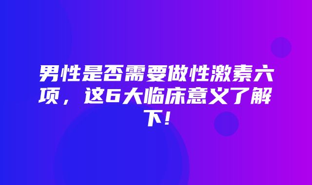 男性是否需要做性激素六项，这6大临床意义了解下!