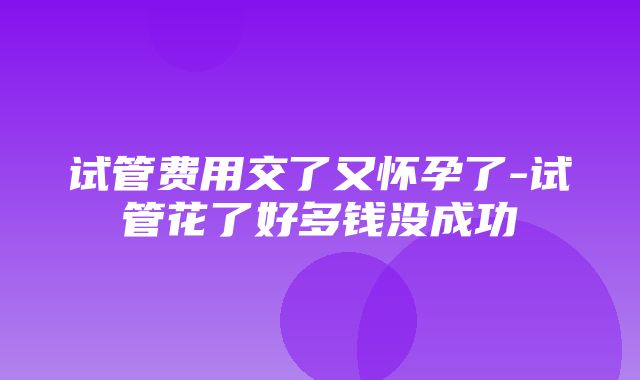 试管费用交了又怀孕了-试管花了好多钱没成功