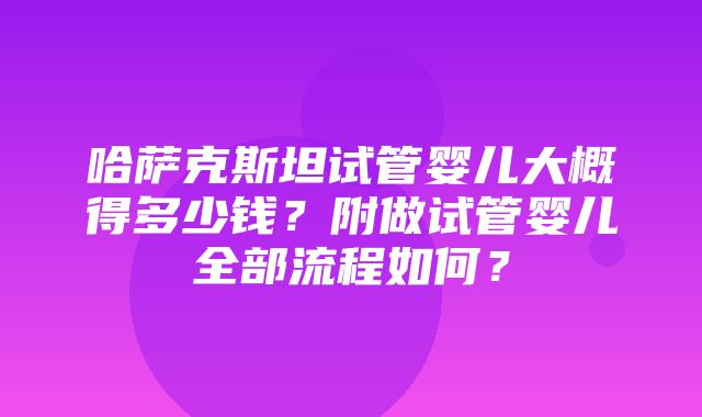 哈萨克斯坦试管婴儿大概得多少钱？附做试管婴儿全部流程如何？