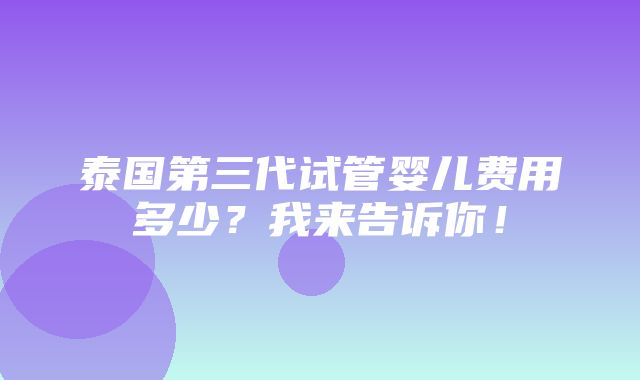 泰国第三代试管婴儿费用多少？我来告诉你！