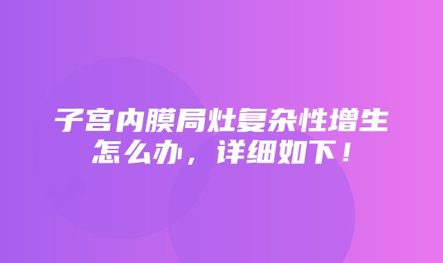 子宫内膜局灶复杂性增生怎么办，详细如下！