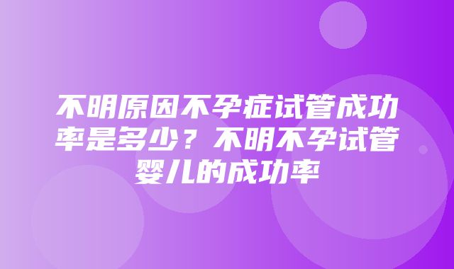 不明原因不孕症试管成功率是多少？不明不孕试管婴儿的成功率