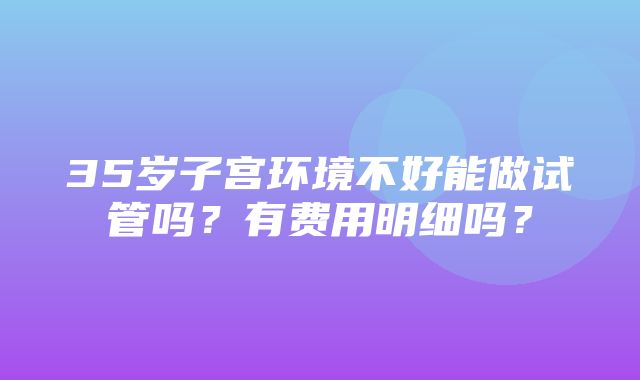 35岁子宫环境不好能做试管吗？有费用明细吗？