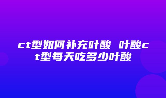 ct型如何补充叶酸 叶酸ct型每天吃多少叶酸