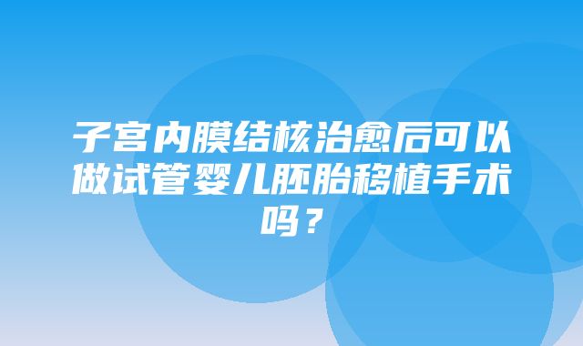 子宫内膜结核治愈后可以做试管婴儿胚胎移植手术吗？