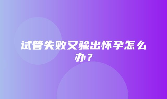 试管失败又验出怀孕怎么办？