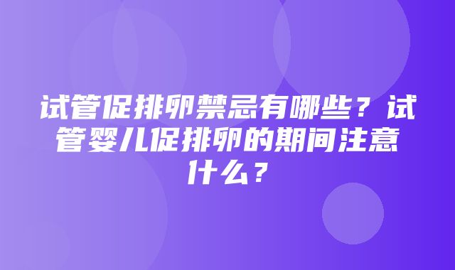 试管促排卵禁忌有哪些？试管婴儿促排卵的期间注意什么？