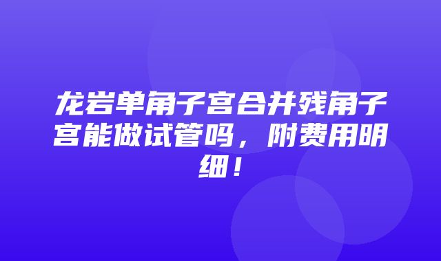 龙岩单角子宫合并残角子宫能做试管吗，附费用明细！