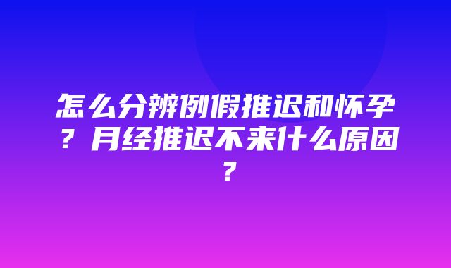 怎么分辨例假推迟和怀孕？月经推迟不来什么原因？