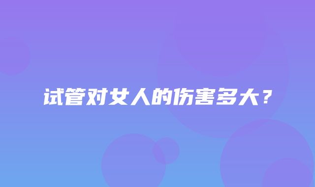 试管对女人的伤害多大？