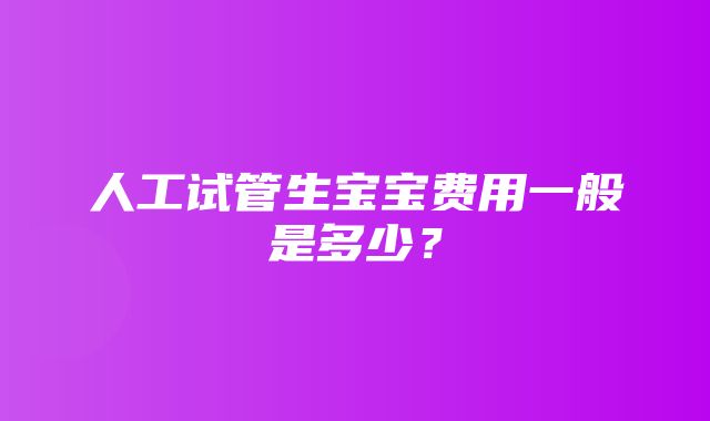 人工试管生宝宝费用一般是多少？