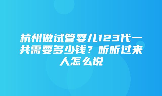 杭州做试管婴儿123代一共需要多少钱？听听过来人怎么说