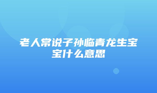 老人常说子孙临青龙生宝宝什么意思