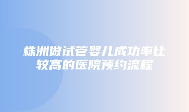 株洲做试管婴儿成功率比较高的医院预约流程