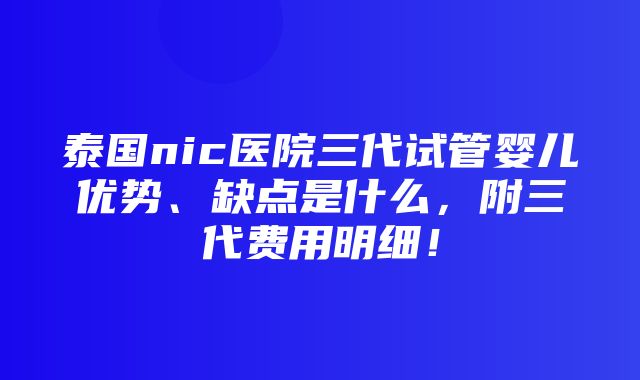 泰国nic医院三代试管婴儿优势、缺点是什么，附三代费用明细！