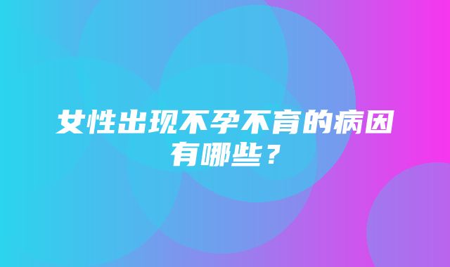 女性出现不孕不育的病因有哪些？