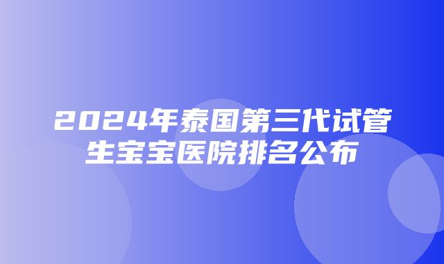 2024年泰国第三代试管生宝宝医院排名公布