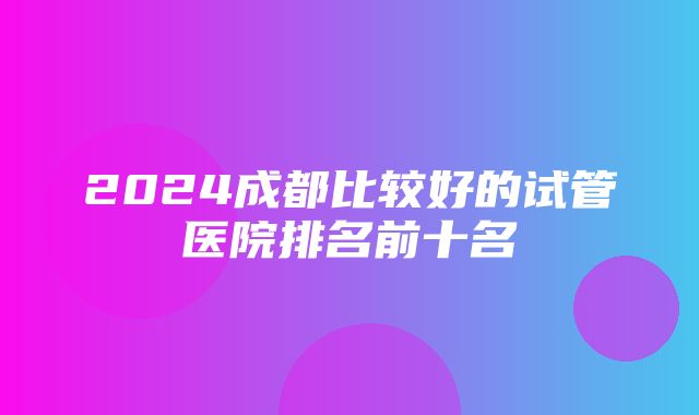 2024成都比较好的试管医院排名前十名