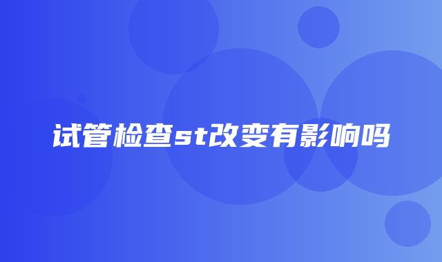 试管检查st改变有影响吗