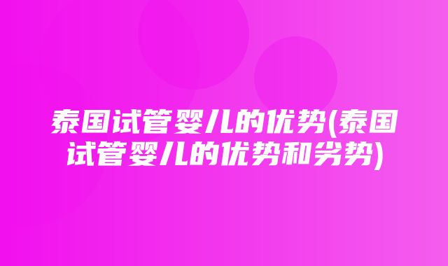 泰国试管婴儿的优势(泰国试管婴儿的优势和劣势)