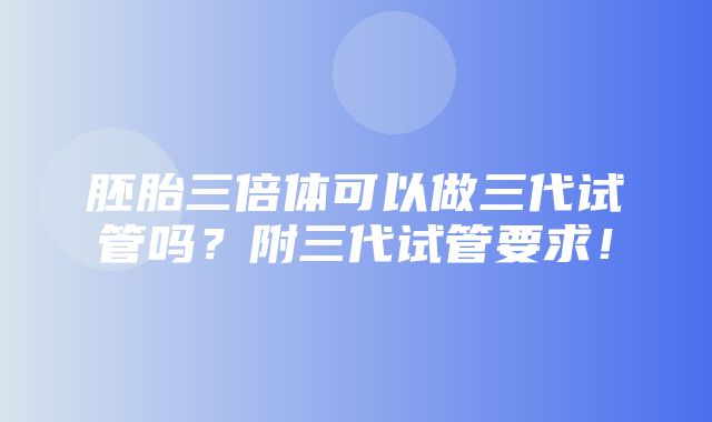 胚胎三倍体可以做三代试管吗？附三代试管要求！