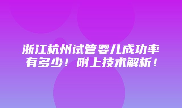 浙江杭州试管婴儿成功率有多少！附上技术解析！