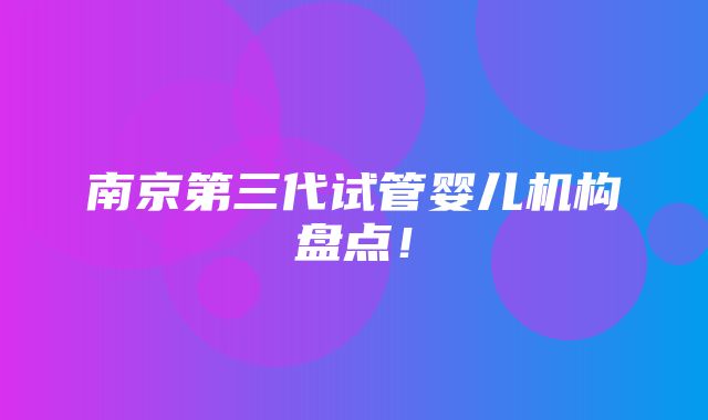 南京第三代试管婴儿机构盘点！