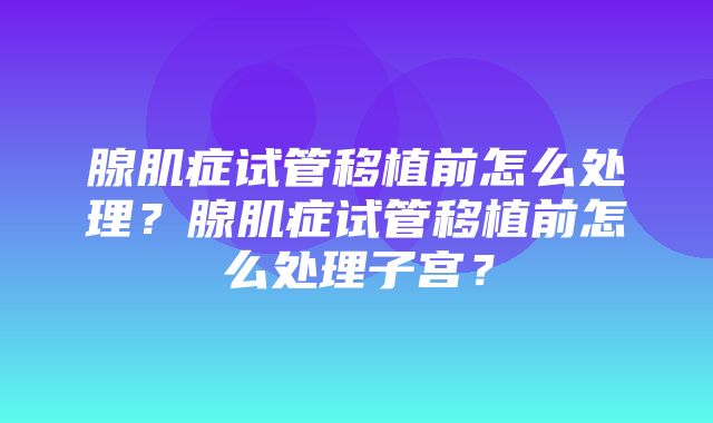 腺肌症试管移植前怎么处理？腺肌症试管移植前怎么处理子宫？