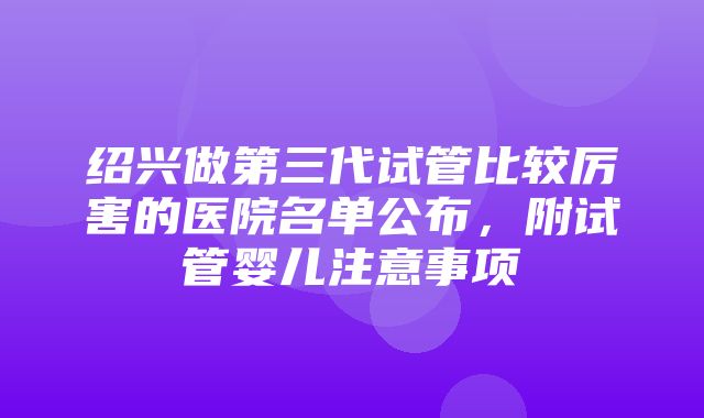 绍兴做第三代试管比较厉害的医院名单公布，附试管婴儿注意事项