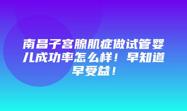 南昌子宫腺肌症做试管婴儿成功率怎么样！早知道早受益！