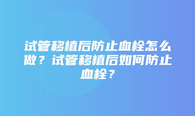 试管移植后防止血栓怎么做？试管移植后如何防止血栓？