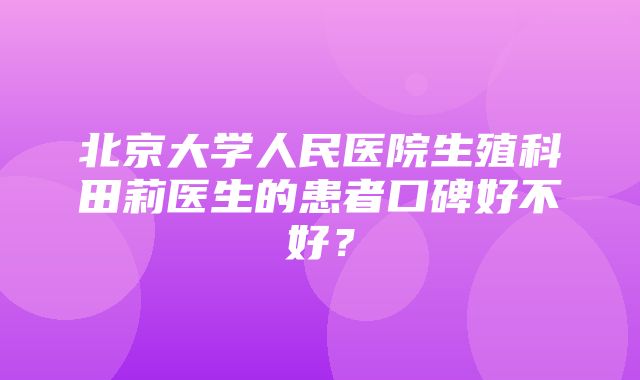 北京大学人民医院生殖科田莉医生的患者口碑好不好？