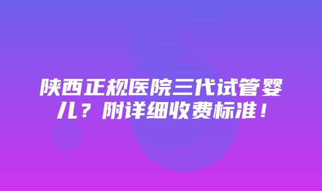 陕西正规医院三代试管婴儿？附详细收费标准！