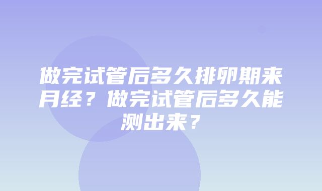 做完试管后多久排卵期来月经？做完试管后多久能测出来？