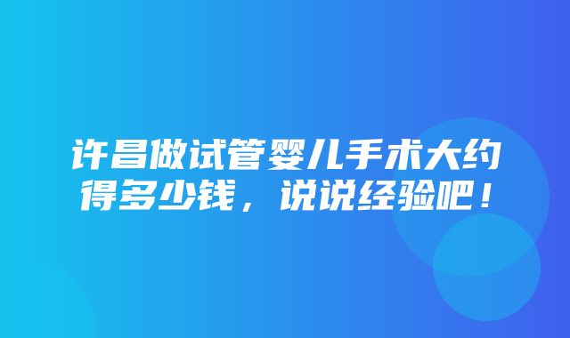 许昌做试管婴儿手术大约得多少钱，说说经验吧！