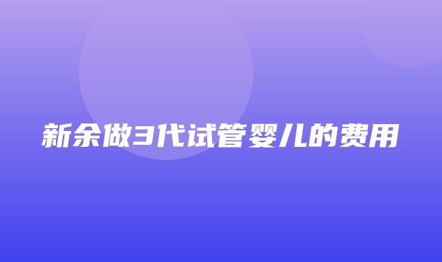 新余做3代试管婴儿的费用