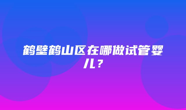 鹤壁鹤山区在哪做试管婴儿？