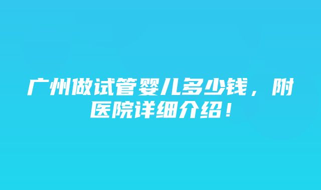 广州做试管婴儿多少钱，附医院详细介绍！