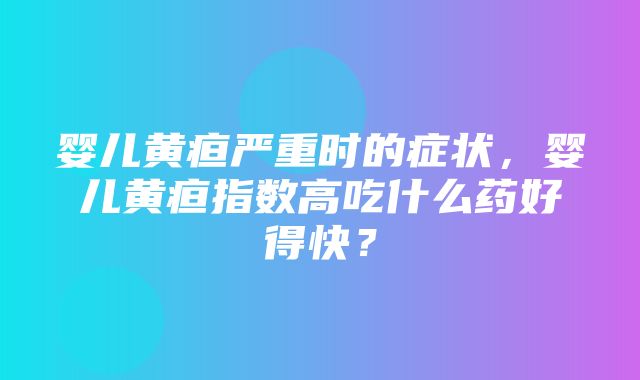 婴儿黄疸严重时的症状，婴儿黄疸指数高吃什么药好得快？