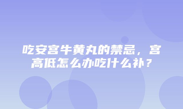 吃安宫牛黄丸的禁忌，宫高低怎么办吃什么补？