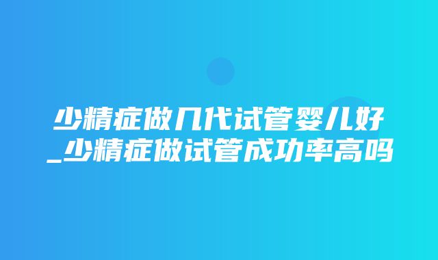 少精症做几代试管婴儿好_少精症做试管成功率高吗