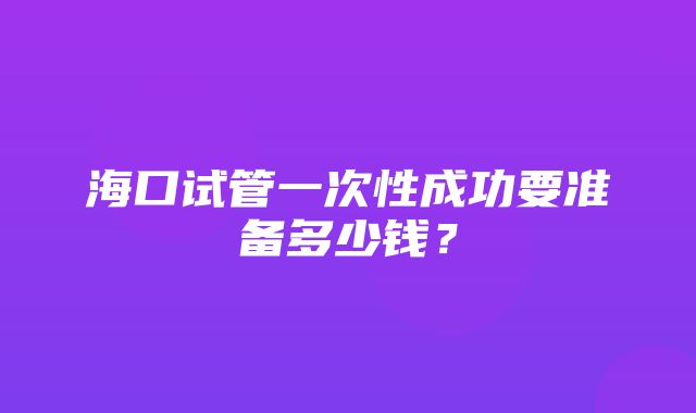 海口试管一次性成功要准备多少钱？