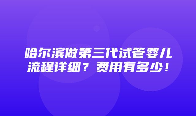 哈尔滨做第三代试管婴儿流程详细？费用有多少！