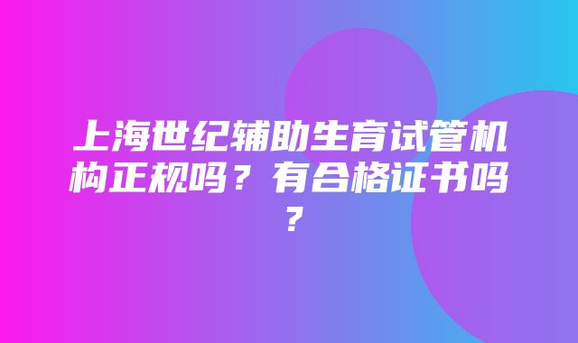 上海世纪辅助生育试管机构正规吗？有合格证书吗？