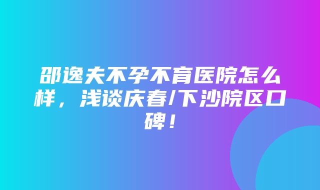 邵逸夫不孕不育医院怎么样，浅谈庆春/下沙院区口碑！