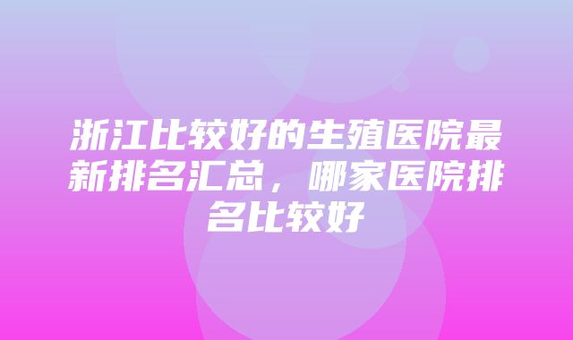 浙江比较好的生殖医院最新排名汇总，哪家医院排名比较好