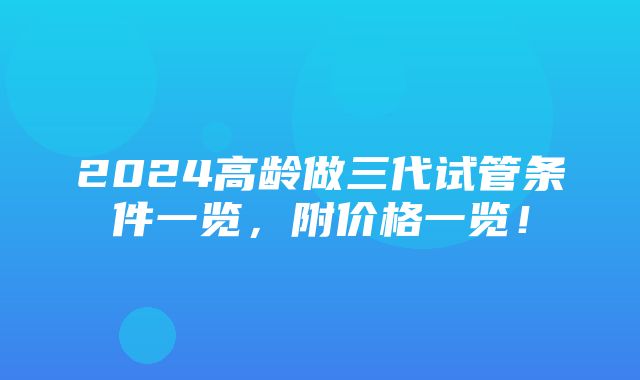 2024高龄做三代试管条件一览，附价格一览！