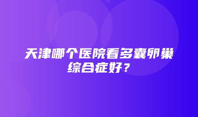 天津哪个医院看多囊卵巢综合症好？